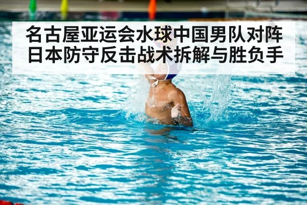 名古屋亚运会水球中国男队对阵日本防守反击战术拆解与胜负手