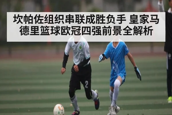 坎帕佐组织串联成胜负手 皇家马德里篮球欧冠四强前景全解析