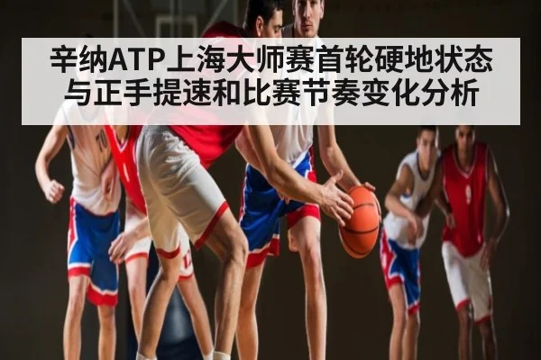 辛纳ATP上海大师赛首轮硬地状态与正手提速和比赛节奏变化分析