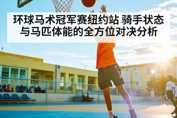环球马术冠军赛纽约站 骑手状态与马匹体能的全方位对决分析