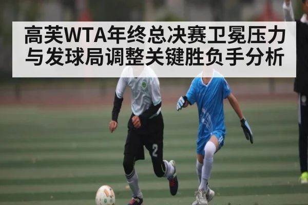高芙WTA年终总决赛卫冕压力与发球局调整关键胜负手分析